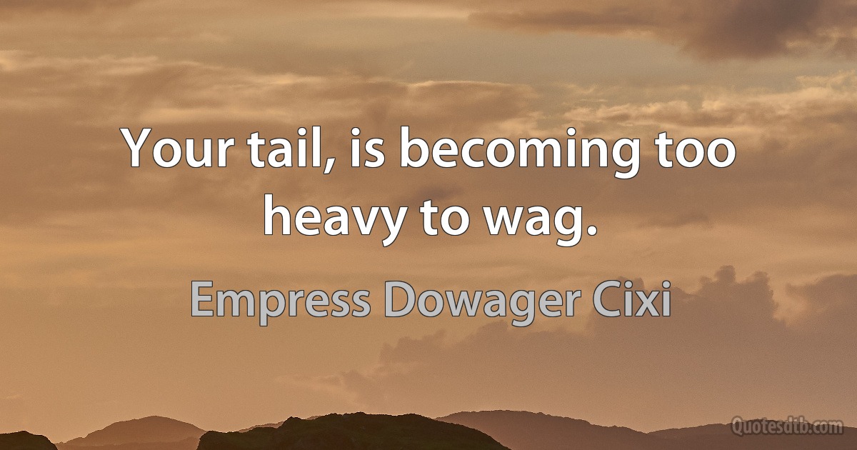 Your tail, is becoming too heavy to wag. (Empress Dowager Cixi)