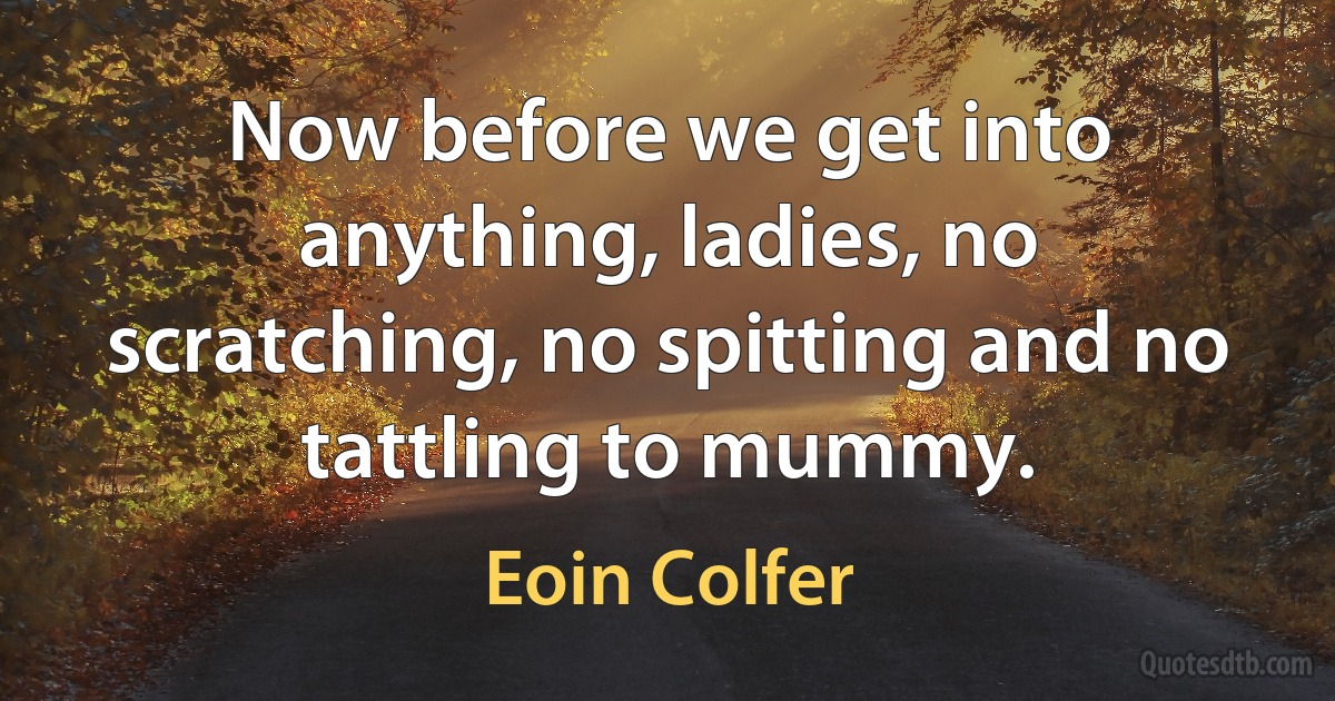 Now before we get into anything, ladies, no scratching, no spitting and no tattling to mummy. (Eoin Colfer)