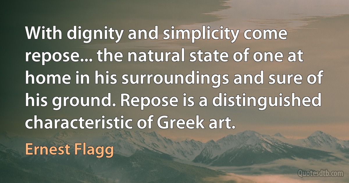 With dignity and simplicity come repose... the natural state of one at home in his surroundings and sure of his ground. Repose is a distinguished characteristic of Greek art. (Ernest Flagg)