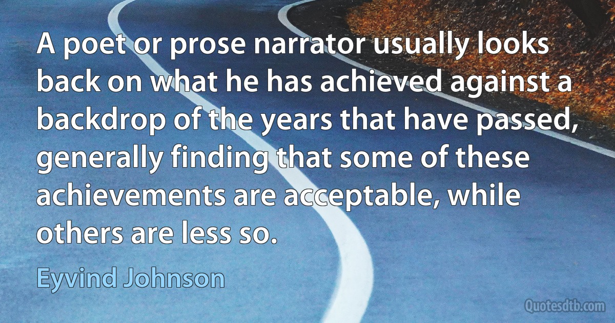 A poet or prose narrator usually looks back on what he has achieved against a backdrop of the years that have passed, generally finding that some of these achievements are acceptable, while others are less so. (Eyvind Johnson)