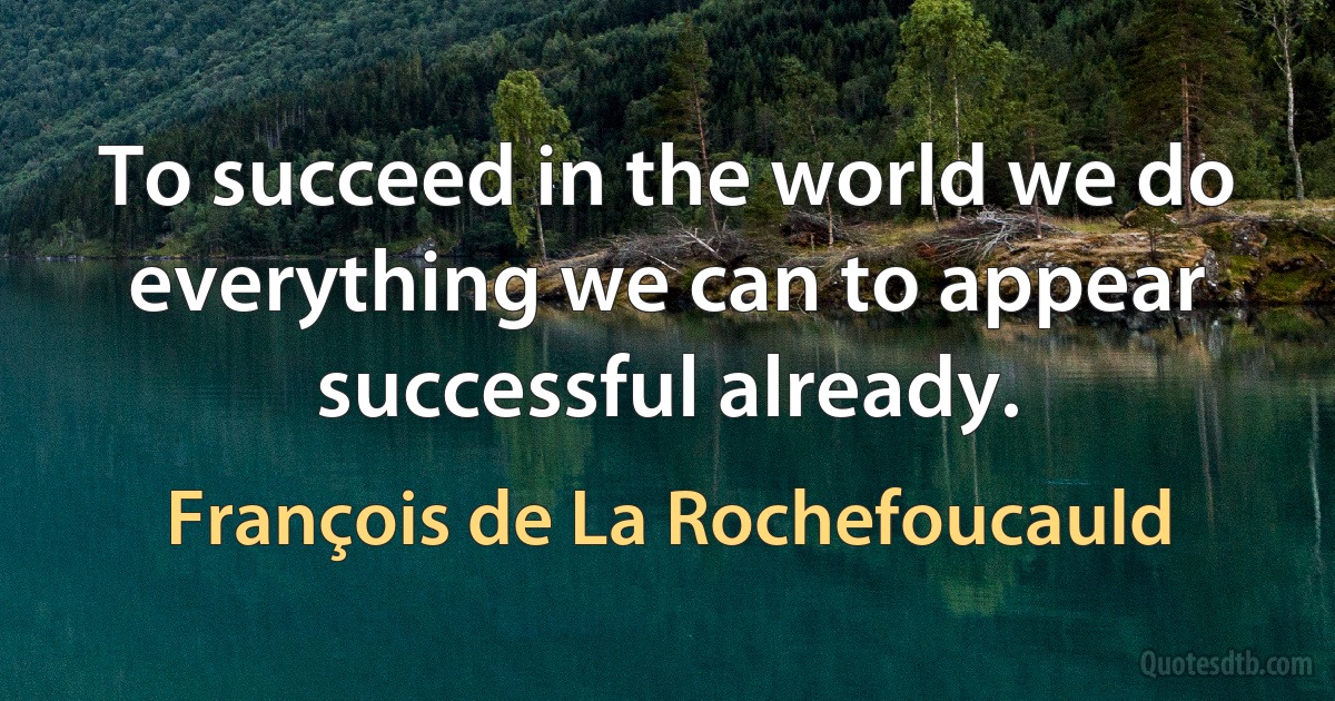 To succeed in the world we do everything we can to appear successful already. (François de La Rochefoucauld)