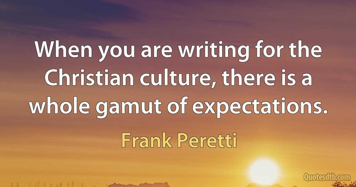 When you are writing for the Christian culture, there is a whole gamut of expectations. (Frank Peretti)