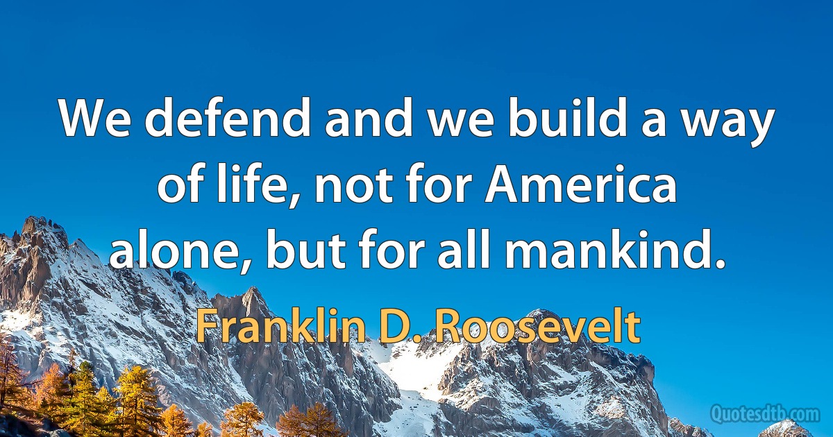 We defend and we build a way of life, not for America alone, but for all mankind. (Franklin D. Roosevelt)