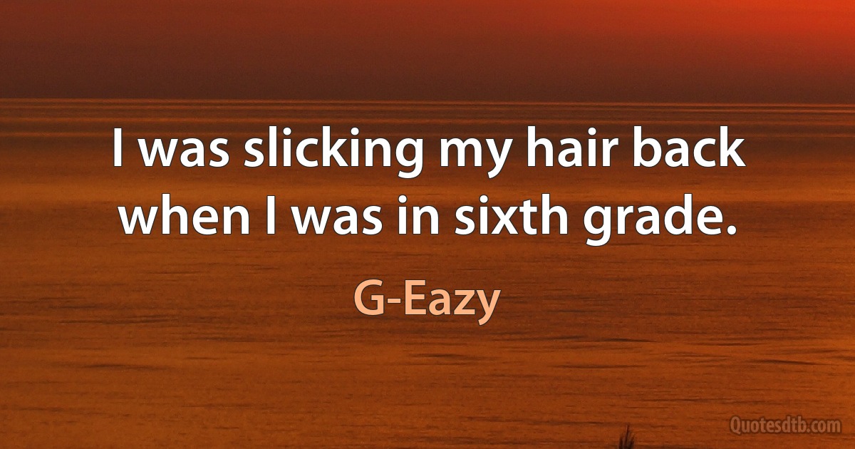 I was slicking my hair back when I was in sixth grade. (G-Eazy)