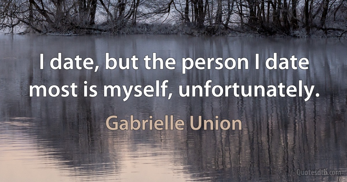 I date, but the person I date most is myself, unfortunately. (Gabrielle Union)