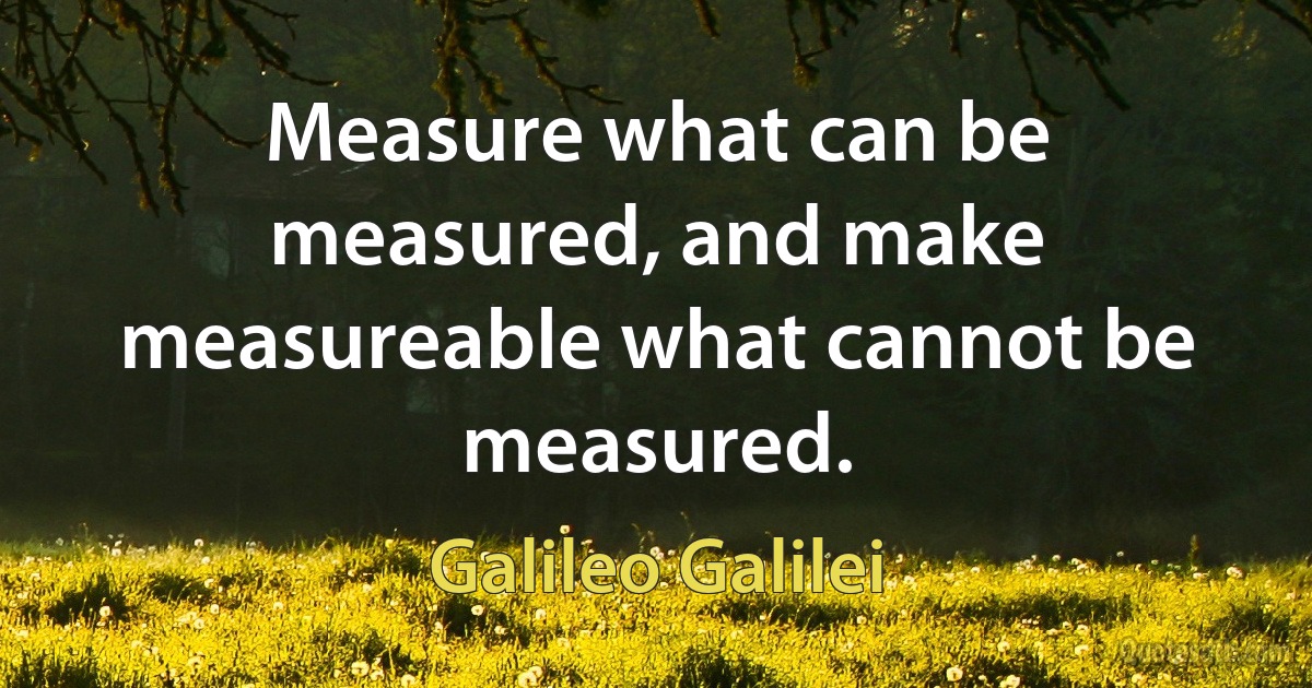 Measure what can be measured, and make measureable what cannot be measured. (Galileo Galilei)