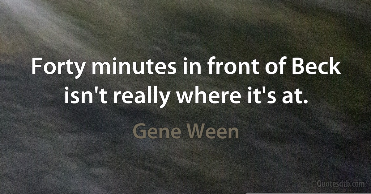 Forty minutes in front of Beck isn't really where it's at. (Gene Ween)