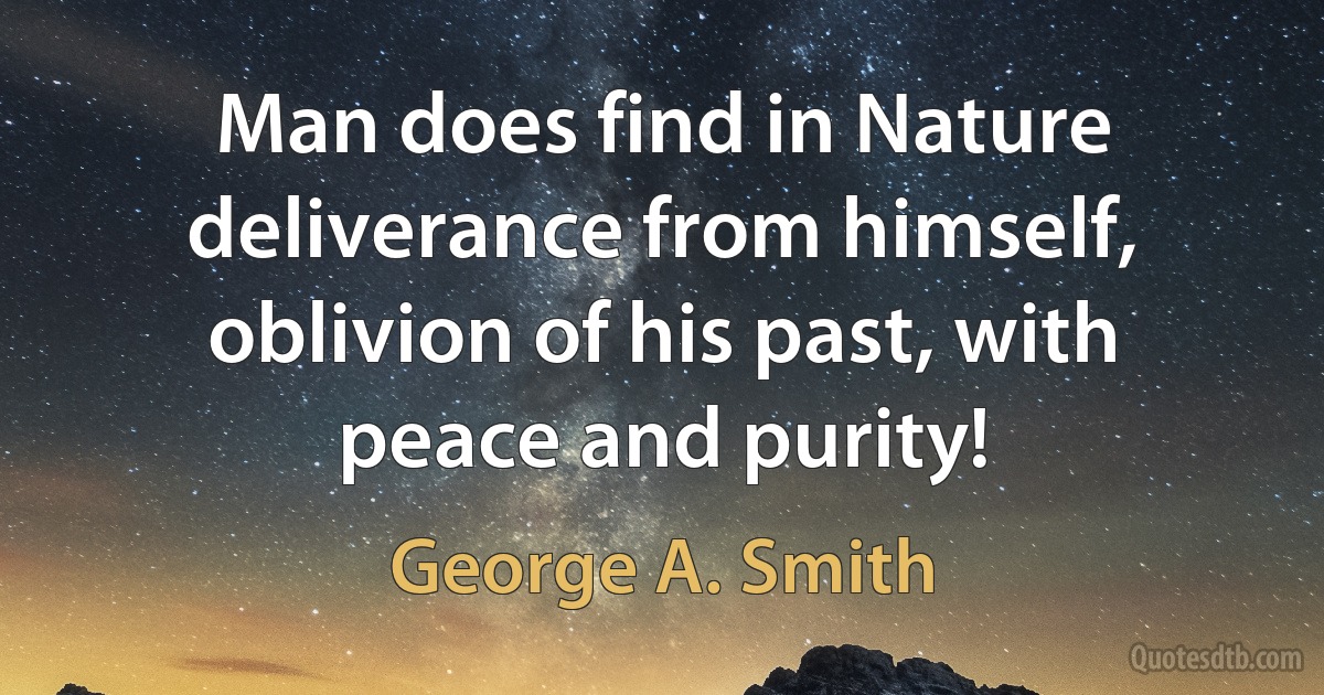 Man does find in Nature deliverance from himself, oblivion of his past, with peace and purity! (George A. Smith)