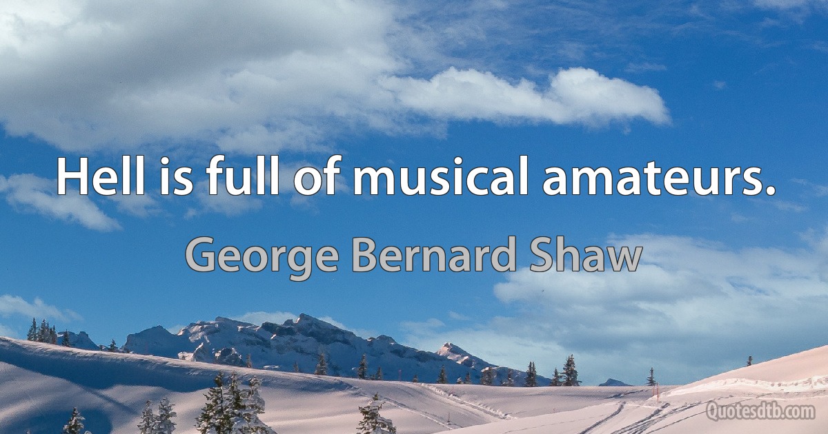 Hell is full of musical amateurs. (George Bernard Shaw)