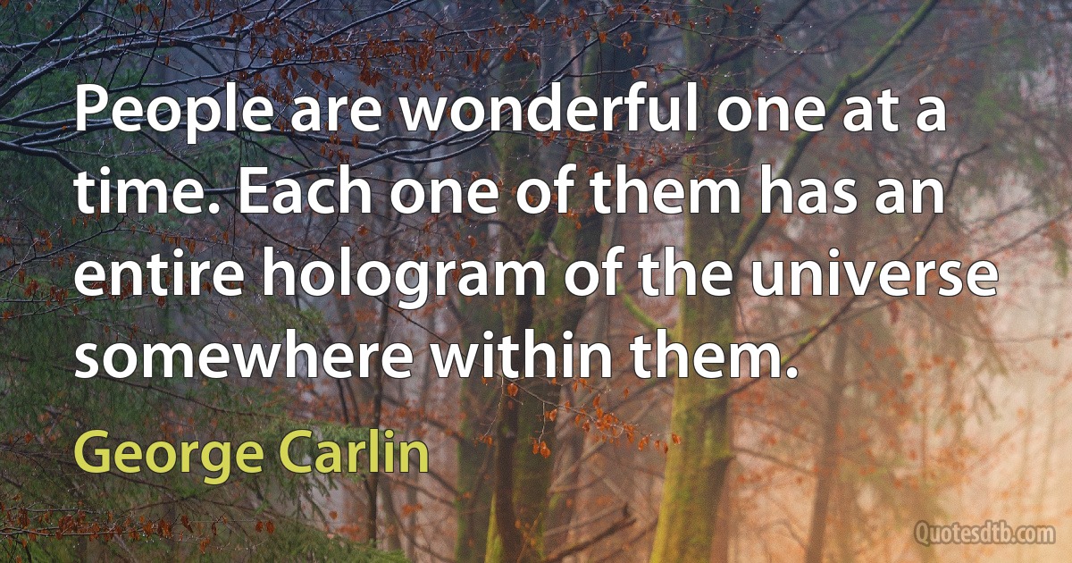 People are wonderful one at a time. Each one of them has an entire hologram of the universe somewhere within them. (George Carlin)