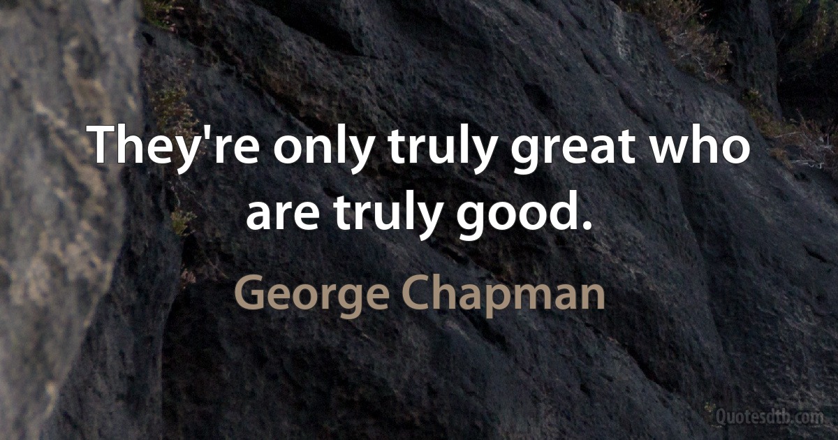 They're only truly great who are truly good. (George Chapman)