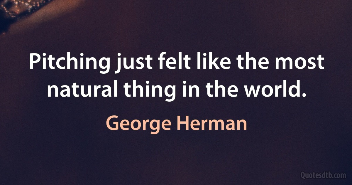 Pitching just felt like the most natural thing in the world. (George Herman)