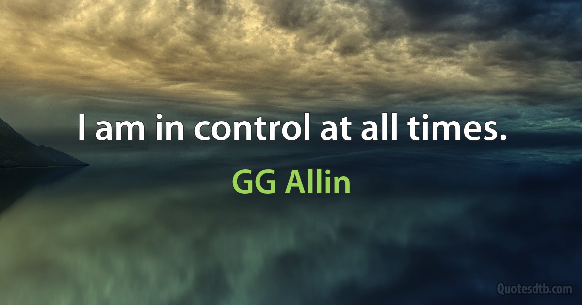 I am in control at all times. (GG Allin)