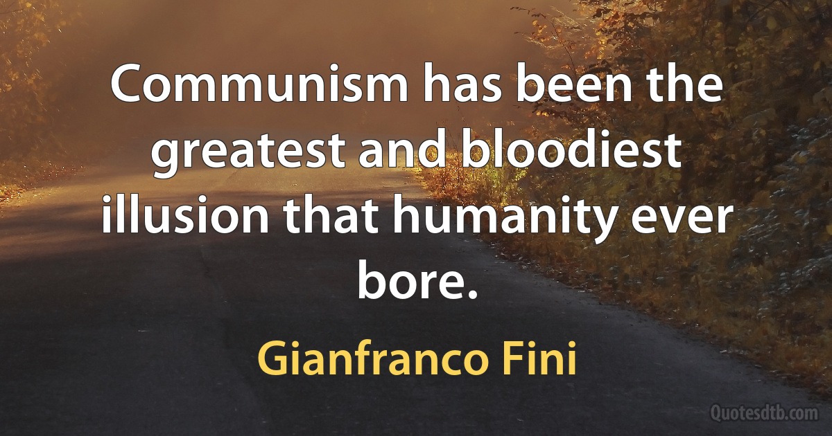 Communism has been the greatest and bloodiest illusion that humanity ever bore. (Gianfranco Fini)