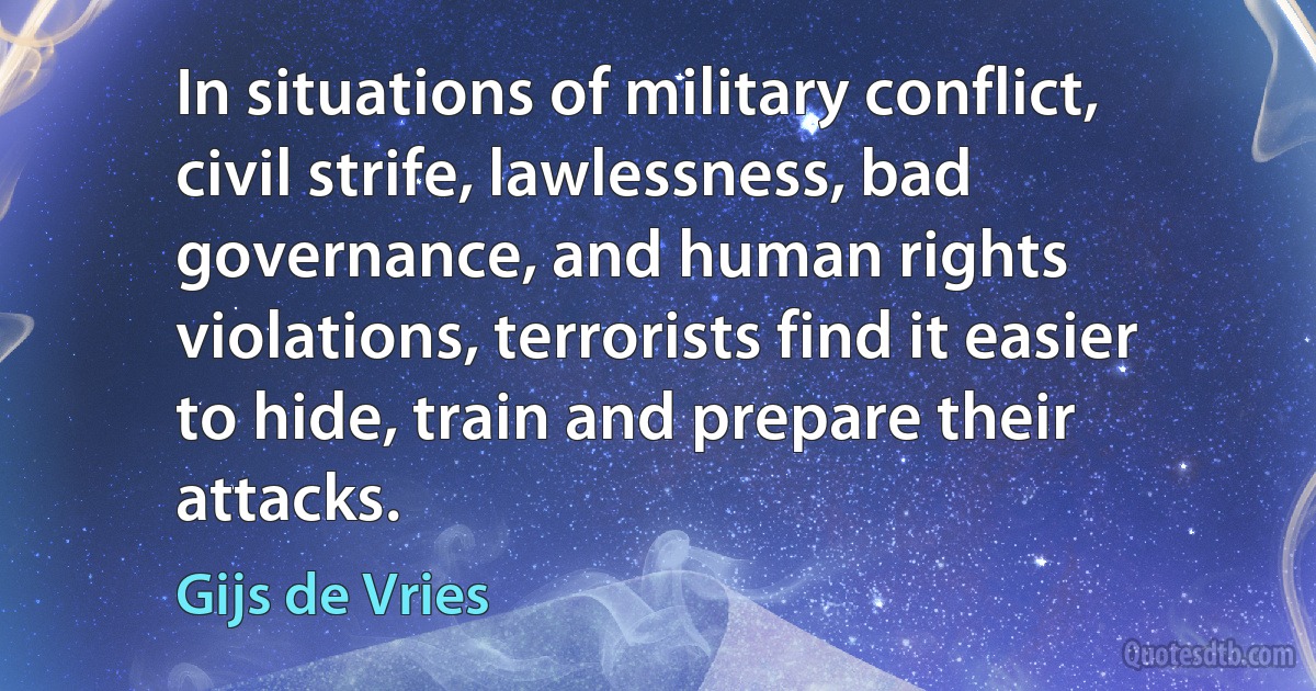 In situations of military conflict, civil strife, lawlessness, bad governance, and human rights violations, terrorists find it easier to hide, train and prepare their attacks. (Gijs de Vries)