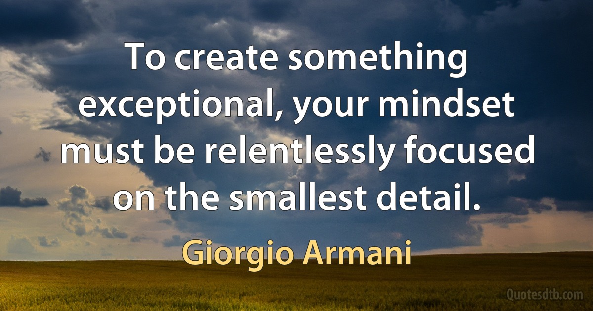 To create something exceptional, your mindset must be relentlessly focused on the smallest detail. (Giorgio Armani)