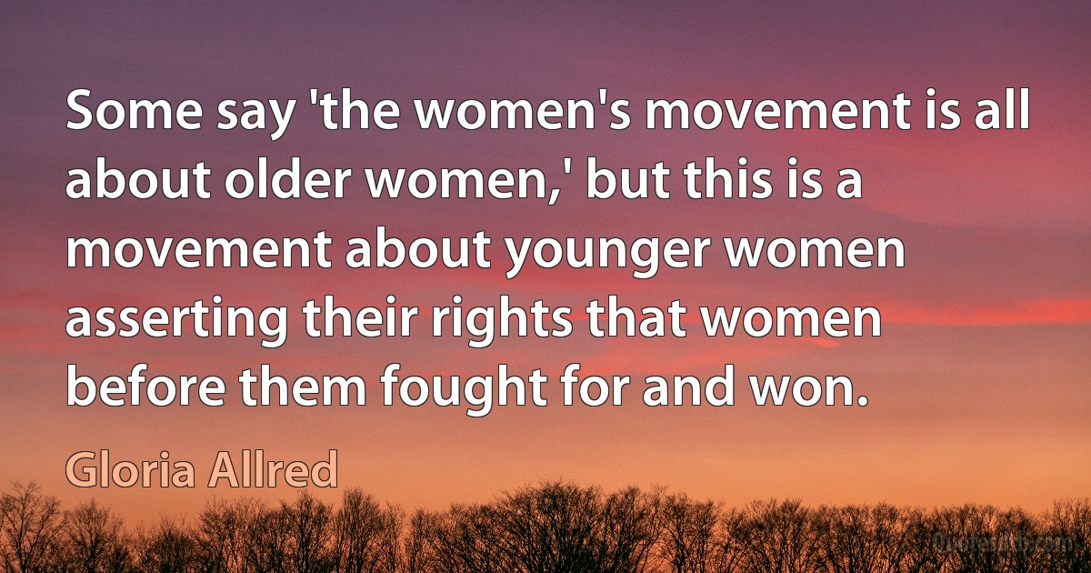 Some say 'the women's movement is all about older women,' but this is a movement about younger women asserting their rights that women before them fought for and won. (Gloria Allred)