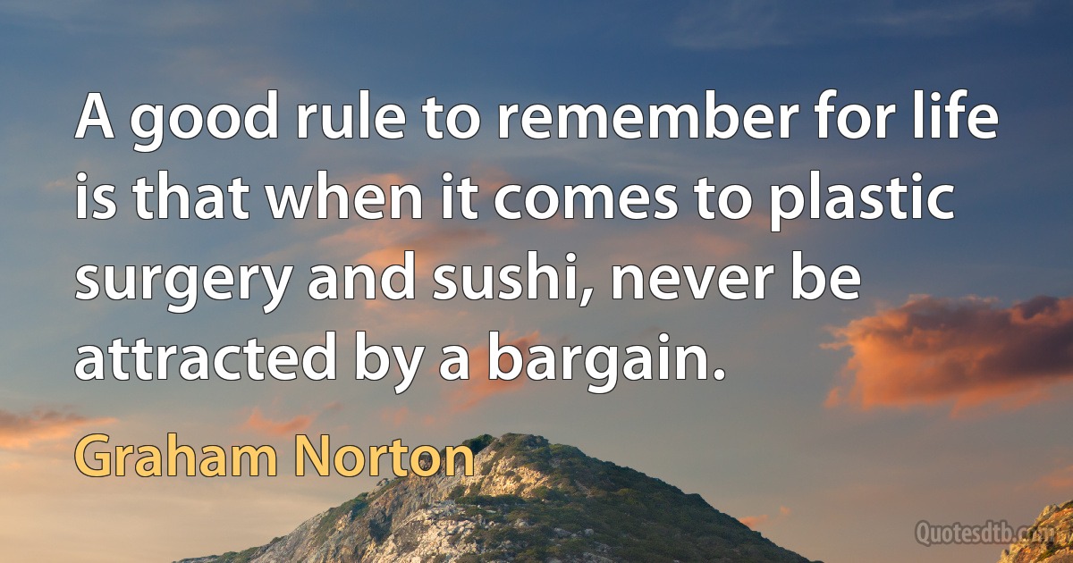 A good rule to remember for life is that when it comes to plastic surgery and sushi, never be attracted by a bargain. (Graham Norton)