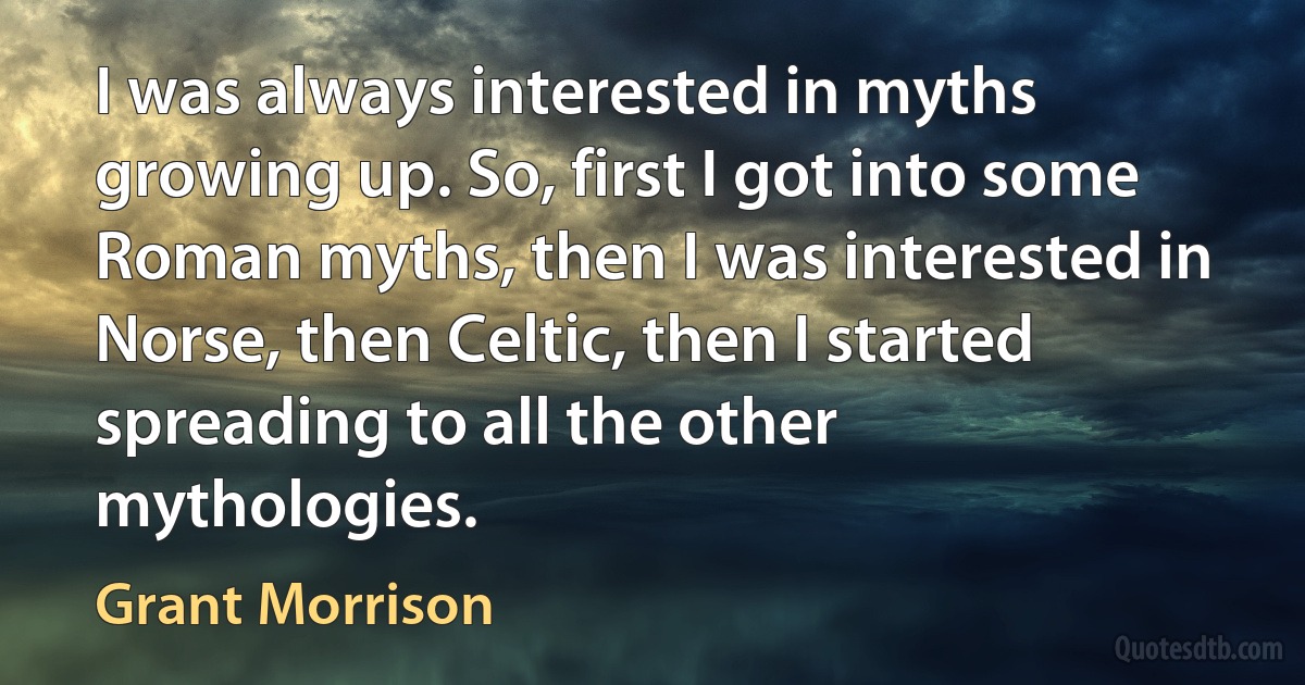 I was always interested in myths growing up. So, first I got into some Roman myths, then I was interested in Norse, then Celtic, then I started spreading to all the other mythologies. (Grant Morrison)