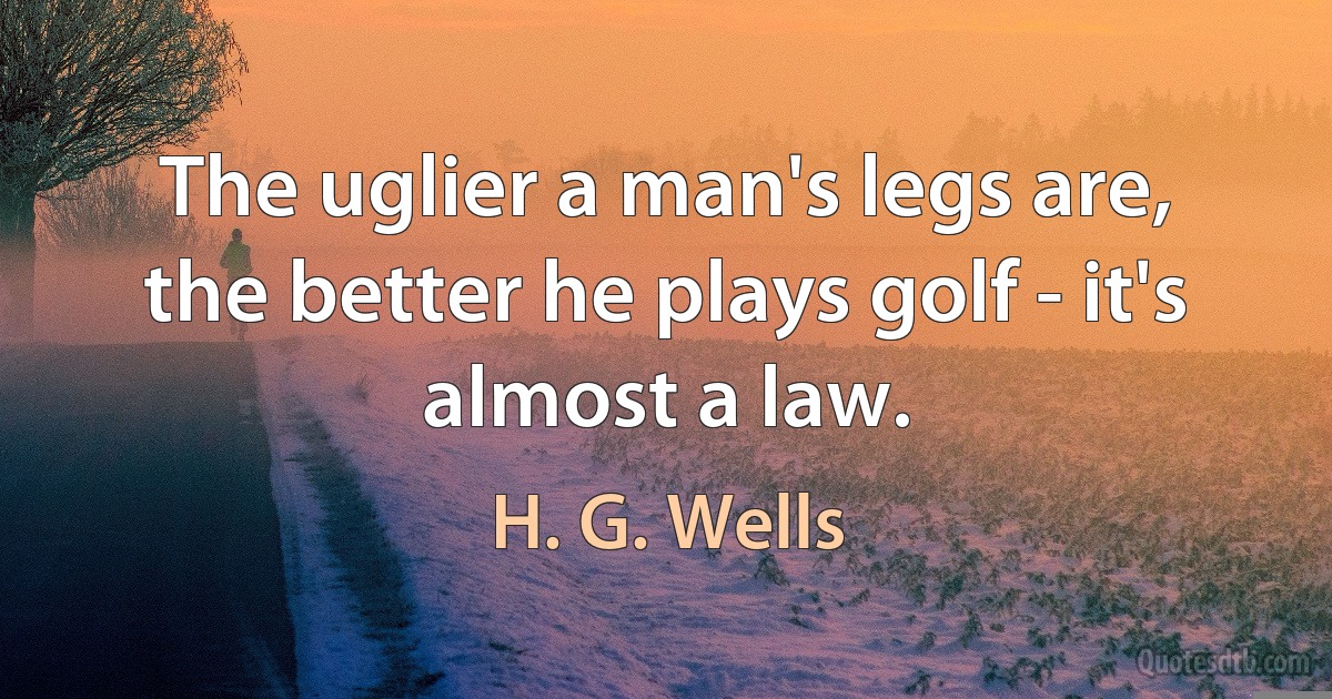 The uglier a man's legs are, the better he plays golf - it's almost a law. (H. G. Wells)