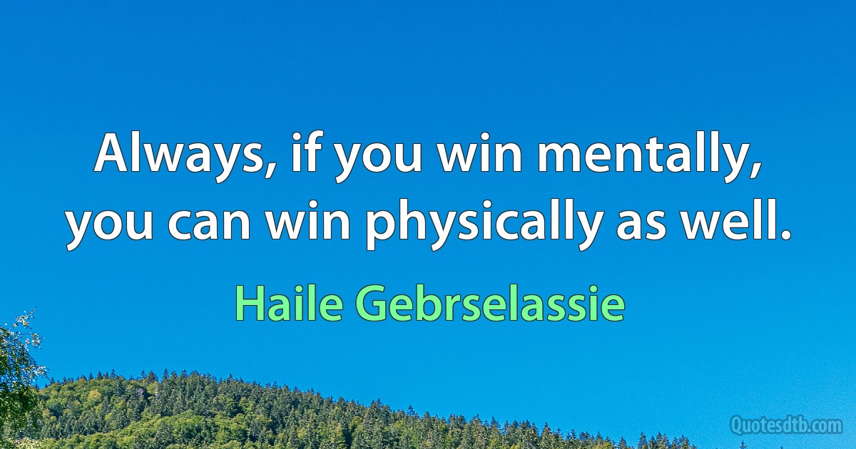 Always, if you win mentally, you can win physically as well. (Haile Gebrselassie)