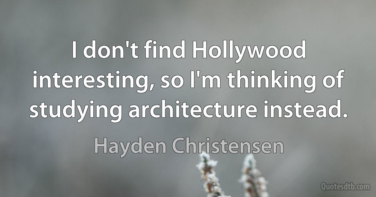 I don't find Hollywood interesting, so I'm thinking of studying architecture instead. (Hayden Christensen)