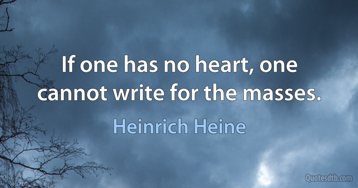 If one has no heart, one cannot write for the masses. (Heinrich Heine)