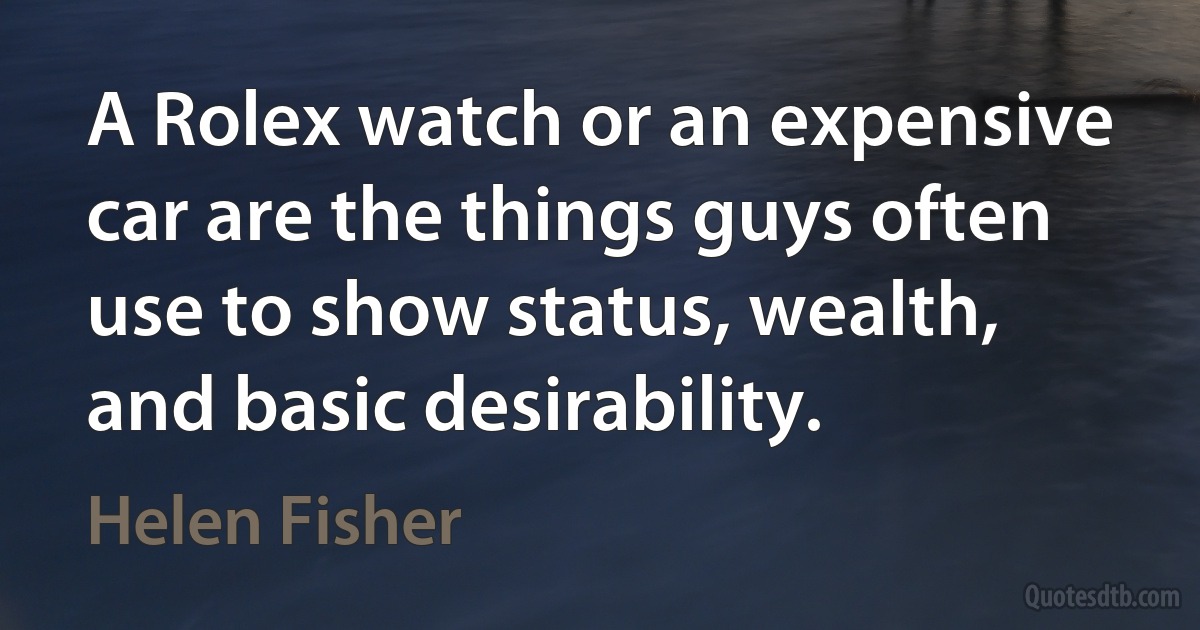 A Rolex watch or an expensive car are the things guys often use to show status, wealth, and basic desirability. (Helen Fisher)