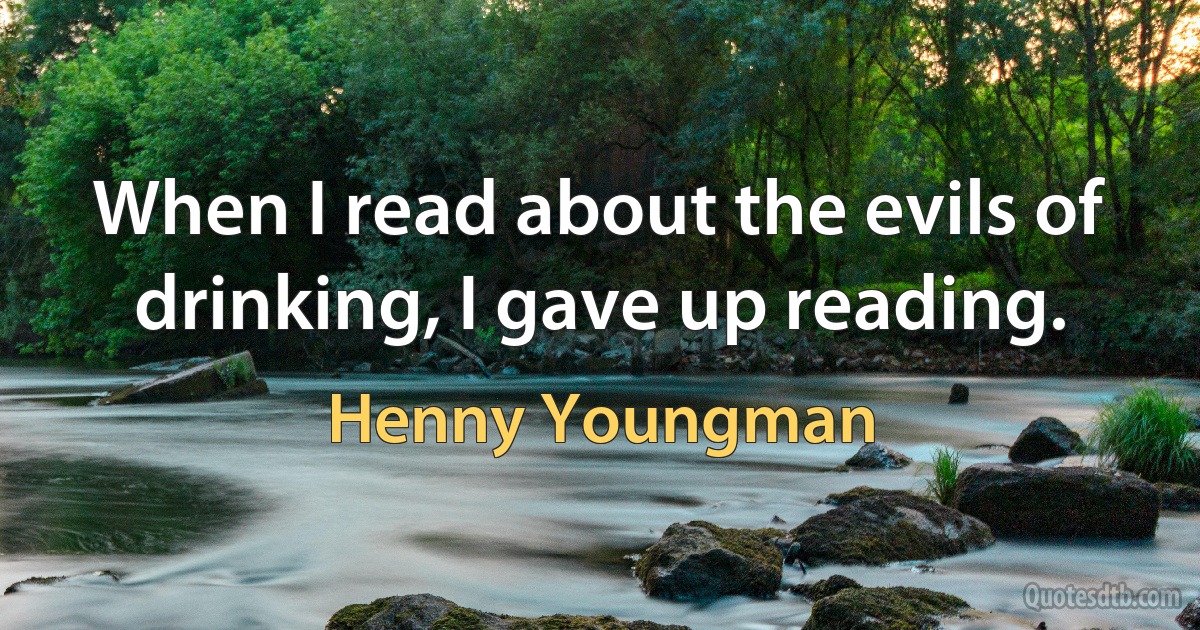 When I read about the evils of drinking, I gave up reading. (Henny Youngman)