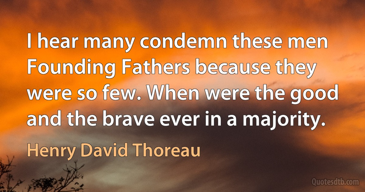 I hear many condemn these men Founding Fathers because they were so few. When were the good and the brave ever in a majority. (Henry David Thoreau)