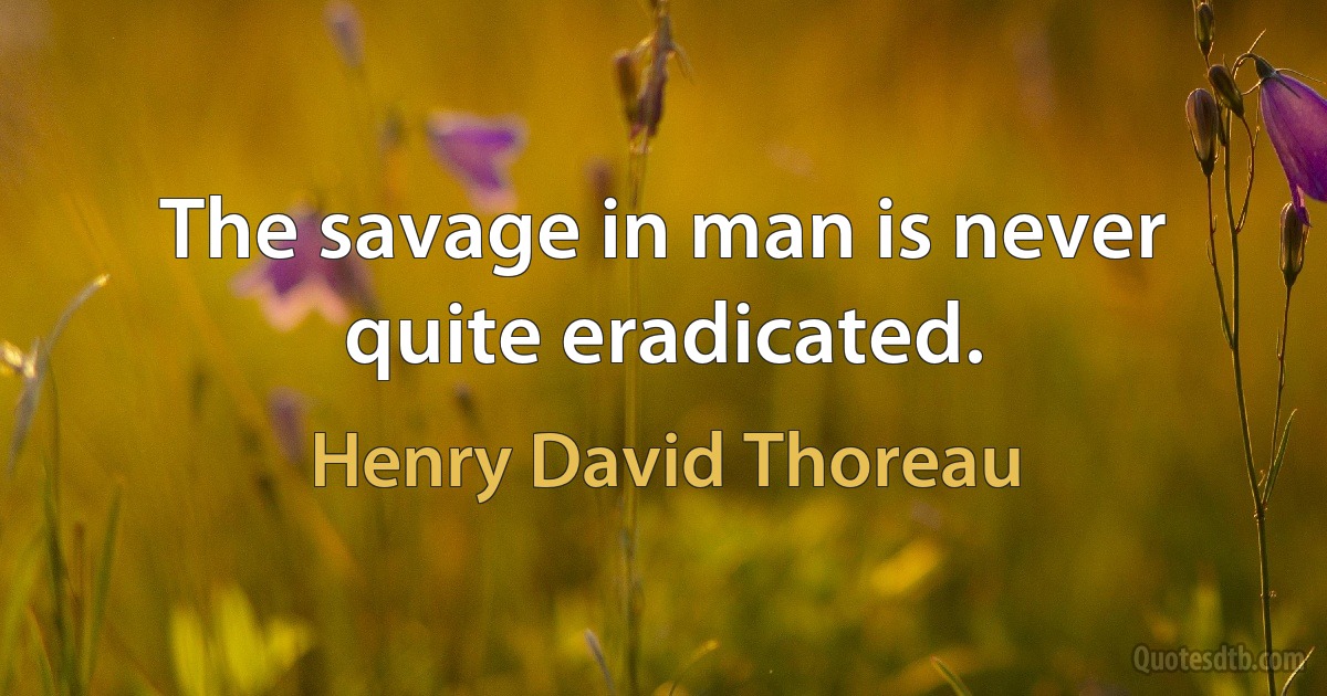 The savage in man is never quite eradicated. (Henry David Thoreau)