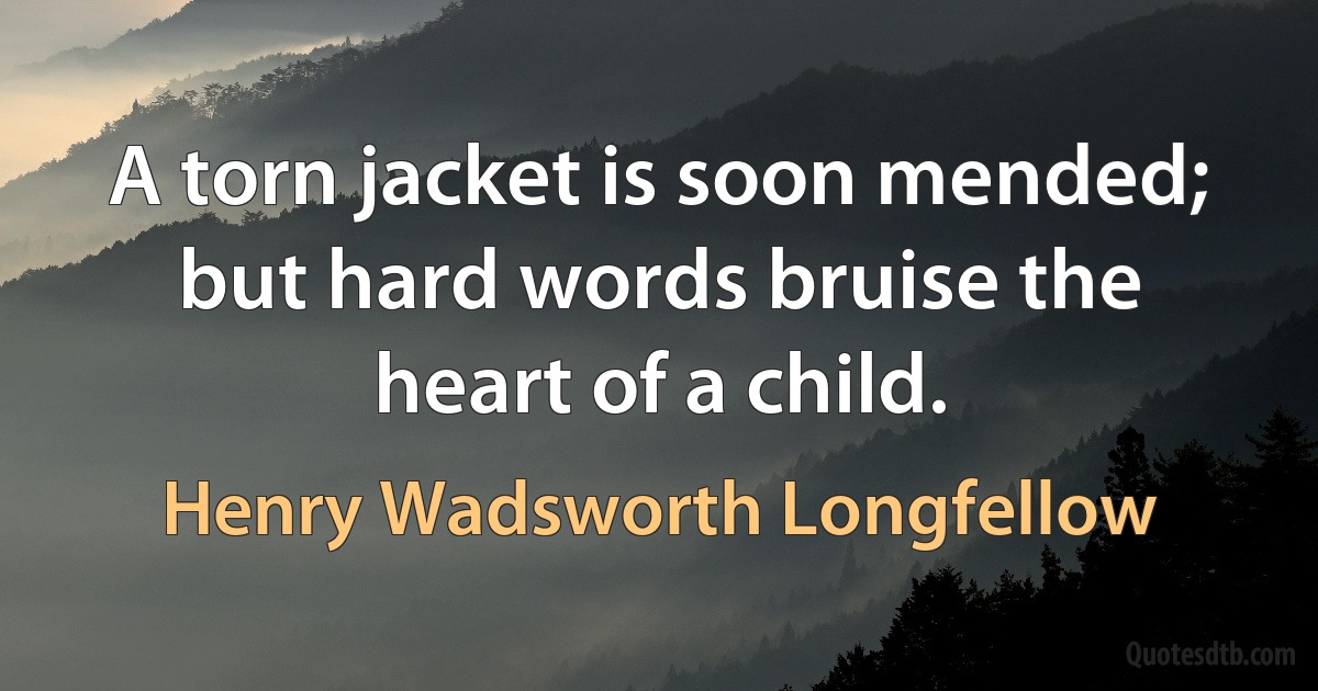 A torn jacket is soon mended; but hard words bruise the heart of a child. (Henry Wadsworth Longfellow)