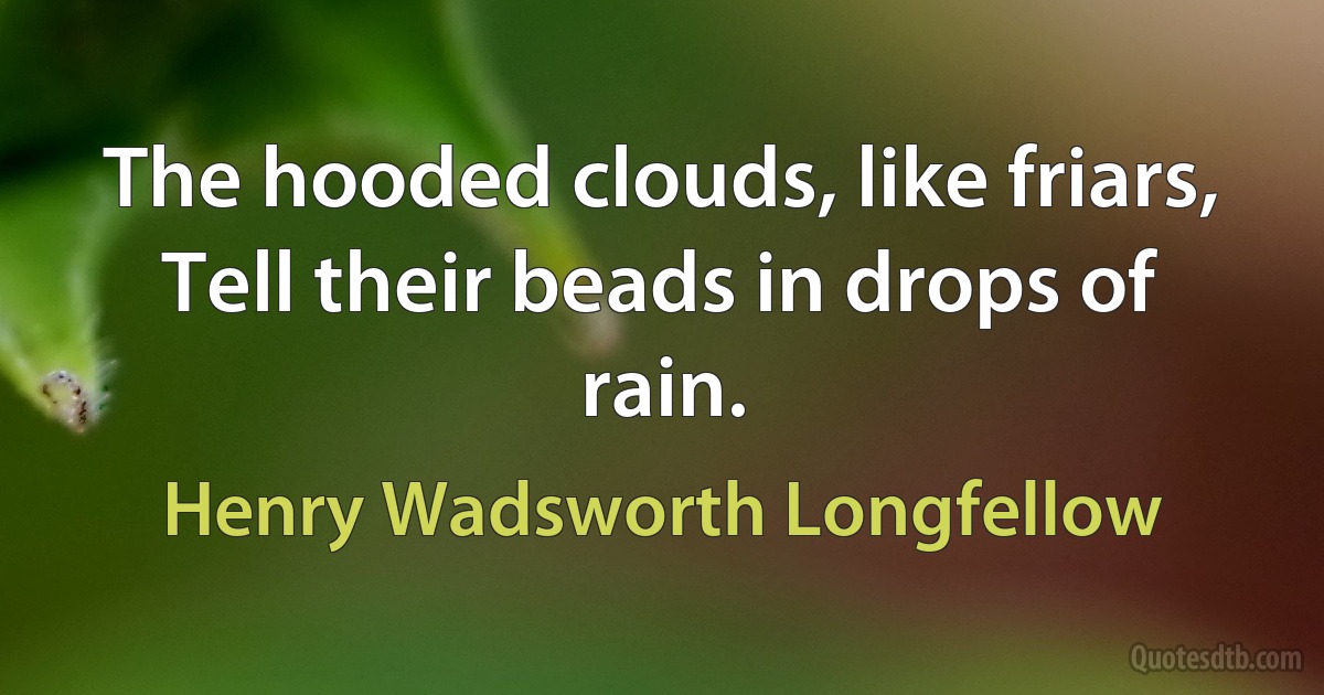 The hooded clouds, like friars, Tell their beads in drops of rain. (Henry Wadsworth Longfellow)