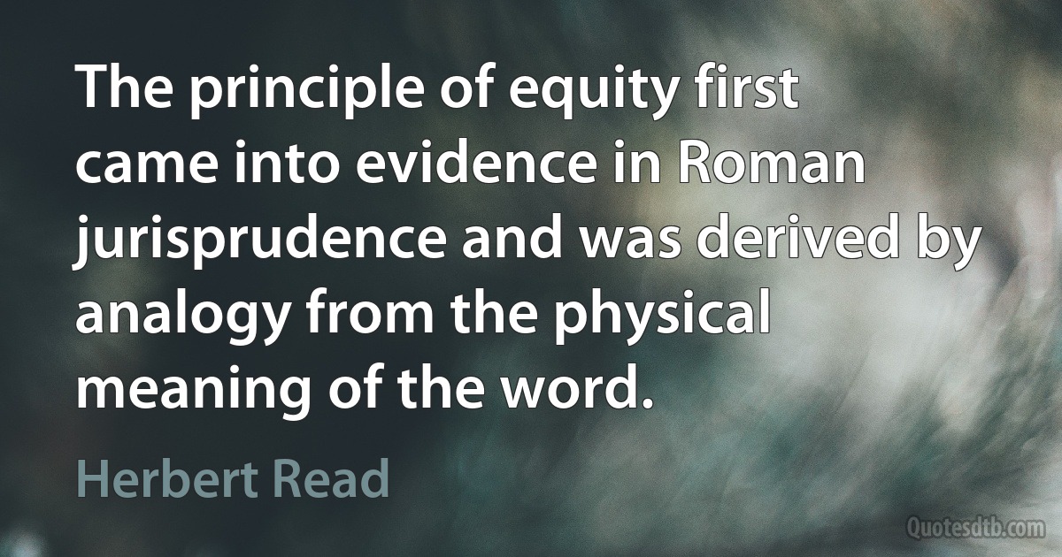 The principle of equity first came into evidence in Roman jurisprudence and was derived by analogy from the physical meaning of the word. (Herbert Read)