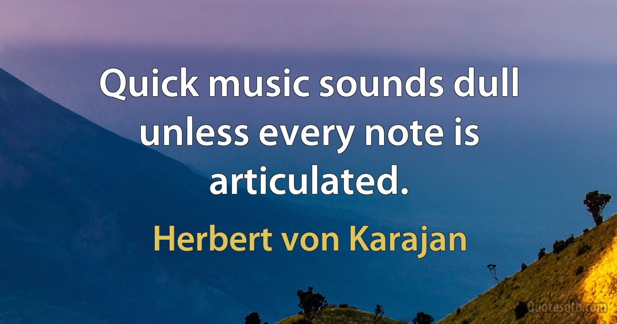 Quick music sounds dull unless every note is articulated. (Herbert von Karajan)