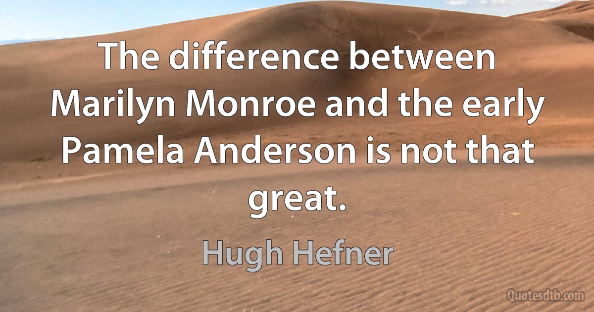 The difference between Marilyn Monroe and the early Pamela Anderson is not that great. (Hugh Hefner)