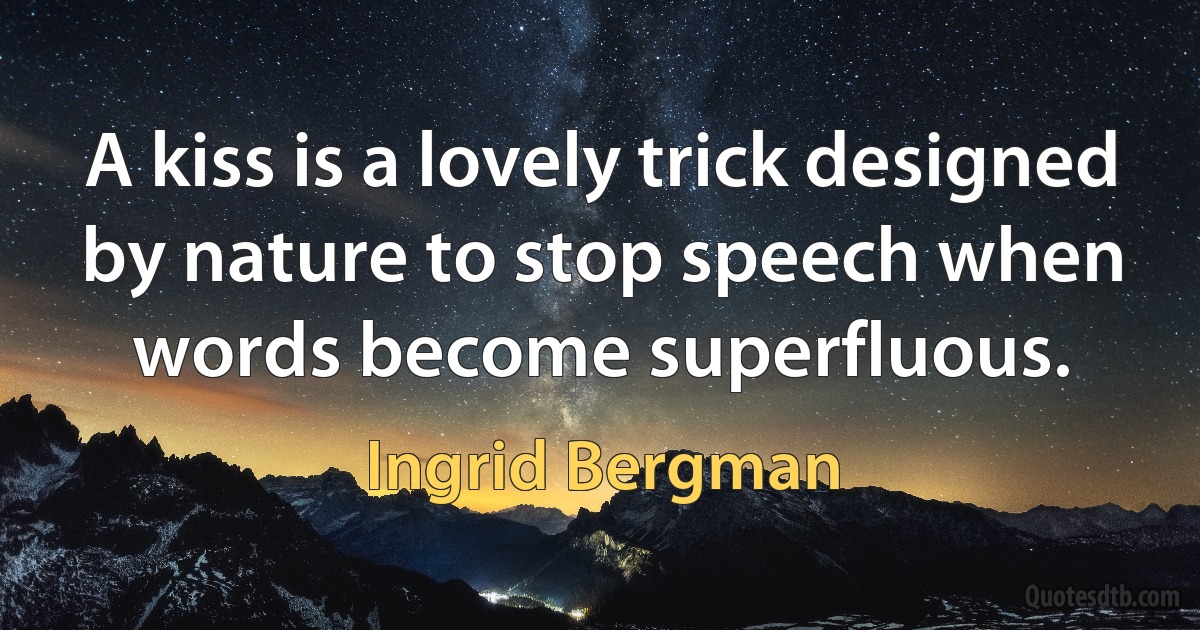 A kiss is a lovely trick designed by nature to stop speech when words become superfluous. (Ingrid Bergman)