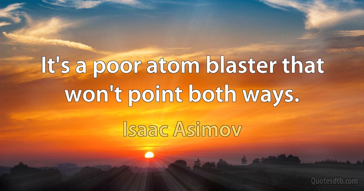 It's a poor atom blaster that won't point both ways. (Isaac Asimov)