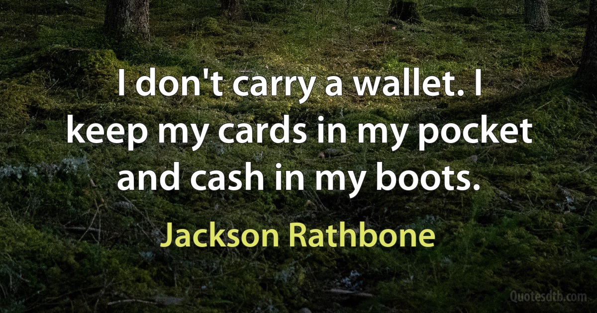 I don't carry a wallet. I keep my cards in my pocket and cash in my boots. (Jackson Rathbone)