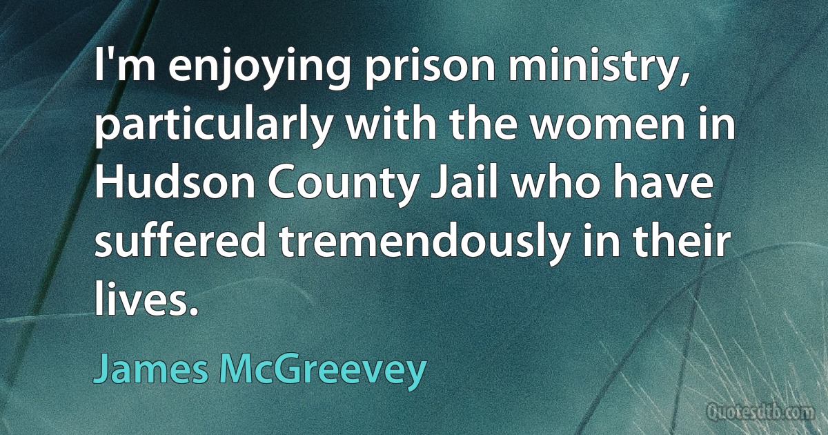 I'm enjoying prison ministry, particularly with the women in Hudson County Jail who have suffered tremendously in their lives. (James McGreevey)