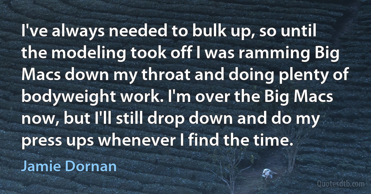 I've always needed to bulk up, so until the modeling took off I was ramming Big Macs down my throat and doing plenty of bodyweight work. I'm over the Big Macs now, but I'll still drop down and do my press ups whenever I find the time. (Jamie Dornan)