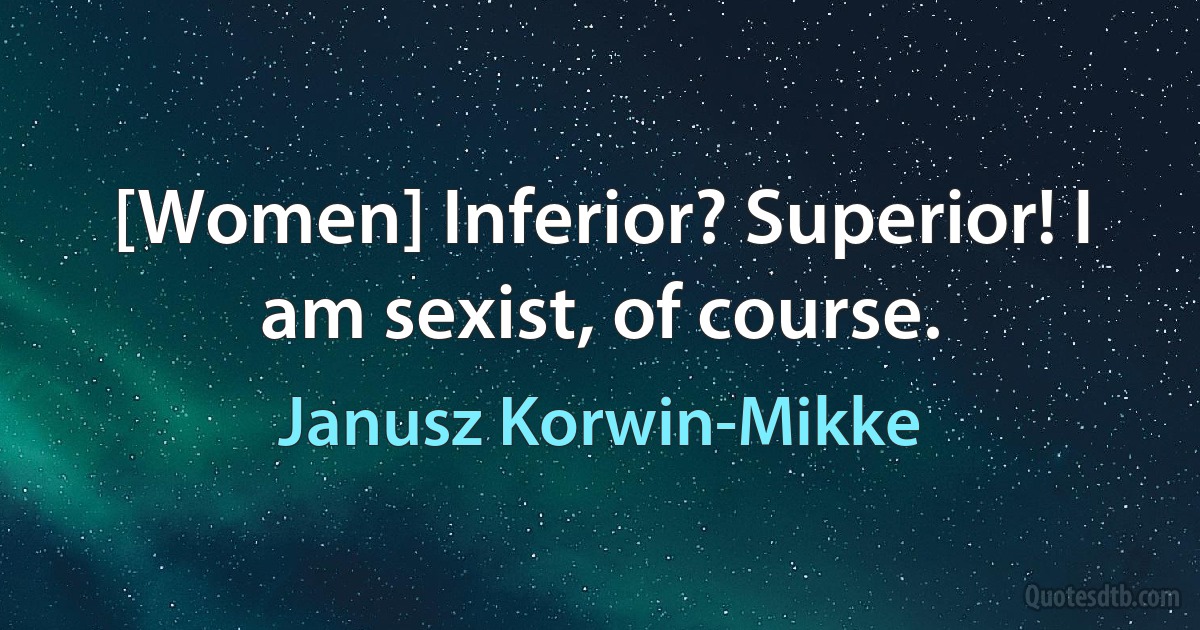 [Women] Inferior? Superior! I am sexist, of course. (Janusz Korwin-Mikke)