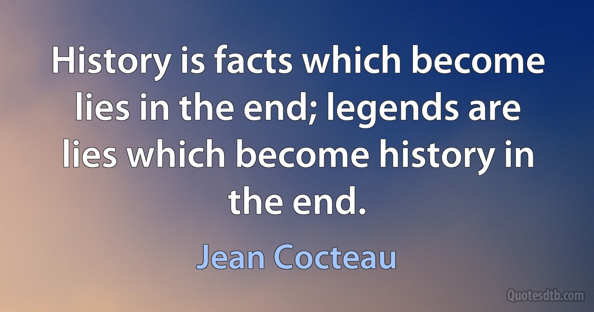 History is facts which become lies in the end; legends are lies which become history in the end. (Jean Cocteau)