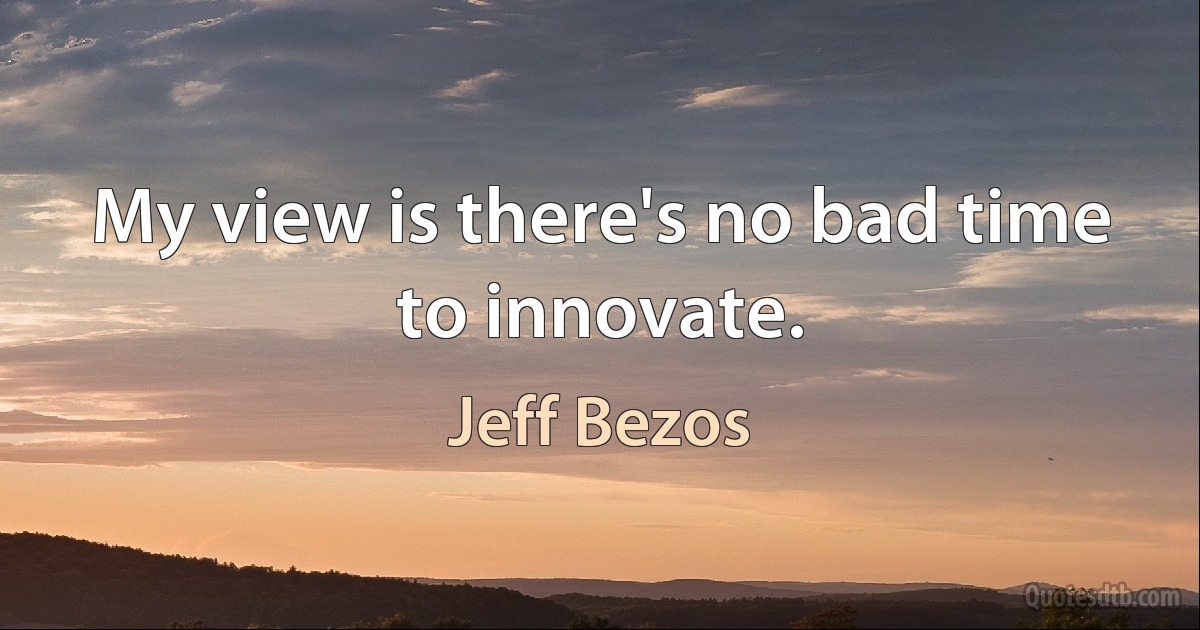 My view is there's no bad time to innovate. (Jeff Bezos)