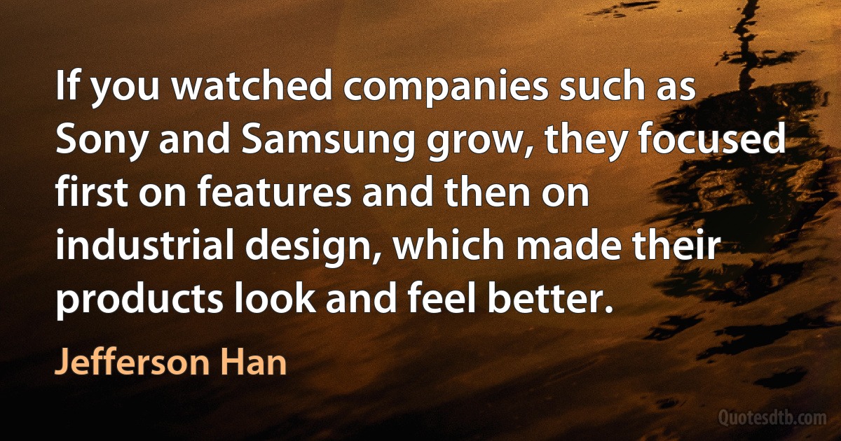 If you watched companies such as Sony and Samsung grow, they focused first on features and then on industrial design, which made their products look and feel better. (Jefferson Han)