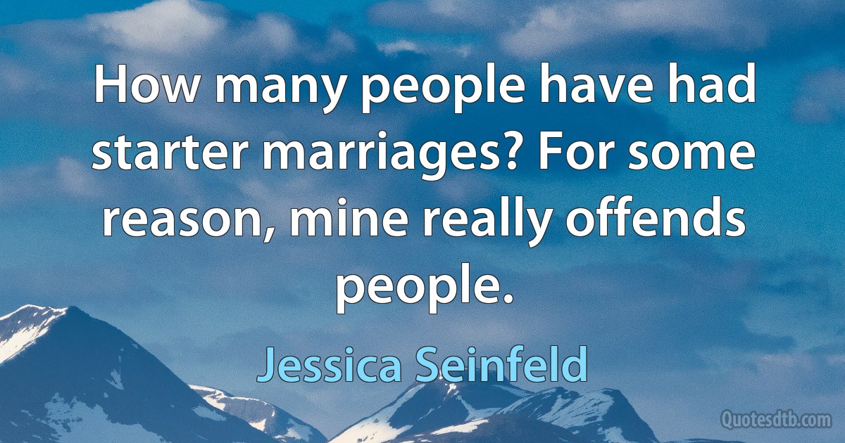 How many people have had starter marriages? For some reason, mine really offends people. (Jessica Seinfeld)