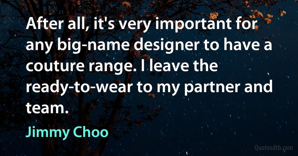 After all, it's very important for any big-name designer to have a couture range. I leave the ready-to-wear to my partner and team. (Jimmy Choo)