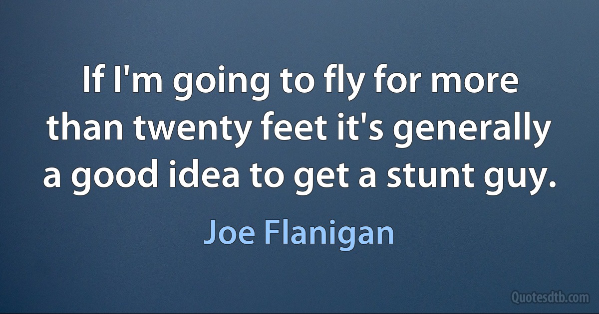 If I'm going to fly for more than twenty feet it's generally a good idea to get a stunt guy. (Joe Flanigan)