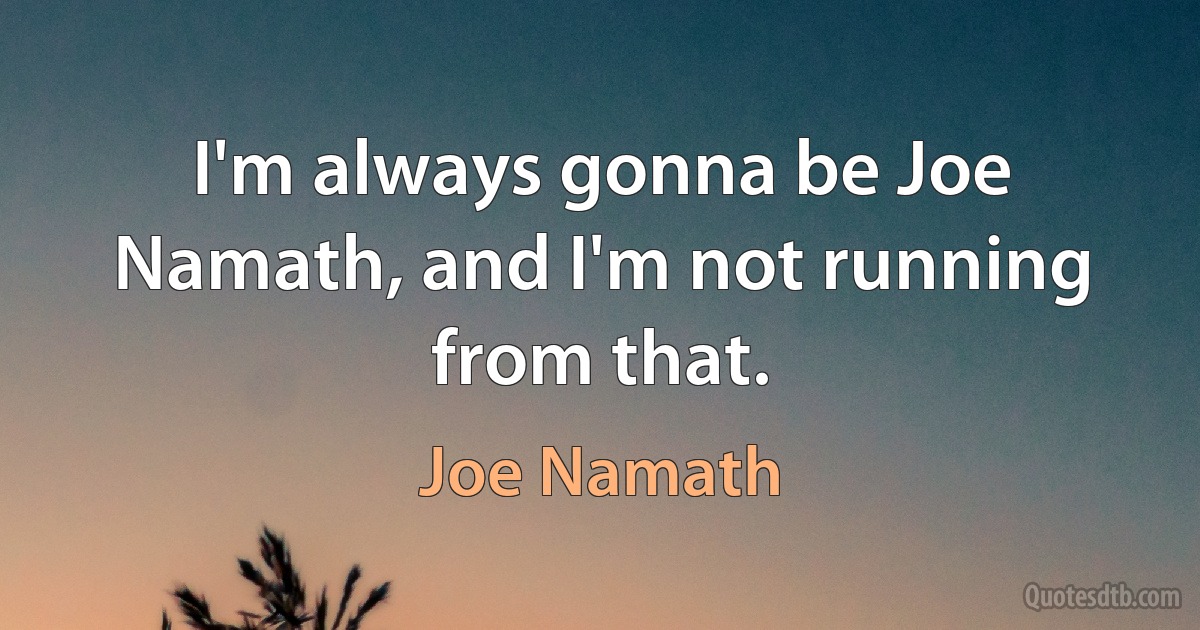 I'm always gonna be Joe Namath, and I'm not running from that. (Joe Namath)