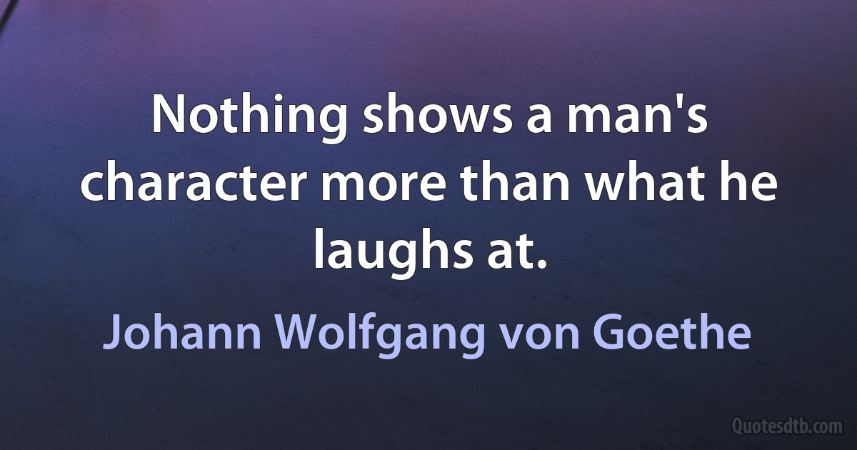 Nothing shows a man's character more than what he laughs at. (Johann Wolfgang von Goethe)